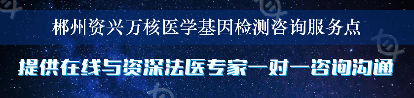 郴州资兴万核医学基因检测咨询服务点